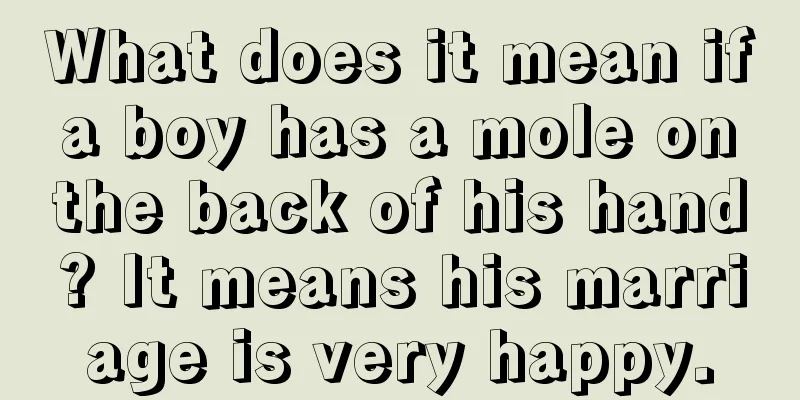 What does it mean if a boy has a mole on the back of his hand? It means his marriage is very happy.