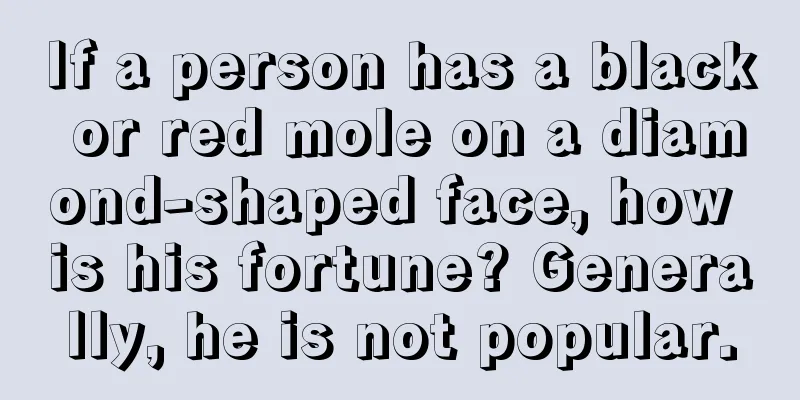 If a person has a black or red mole on a diamond-shaped face, how is his fortune? Generally, he is not popular.