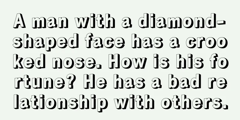 A man with a diamond-shaped face has a crooked nose. How is his fortune? He has a bad relationship with others.