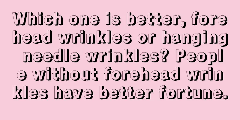 Which one is better, forehead wrinkles or hanging needle wrinkles? People without forehead wrinkles have better fortune.