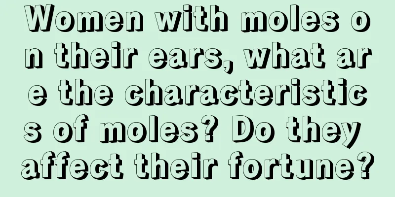 Women with moles on their ears, what are the characteristics of moles? Do they affect their fortune?