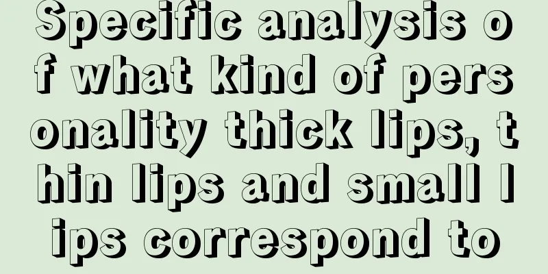 Specific analysis of what kind of personality thick lips, thin lips and small lips correspond to