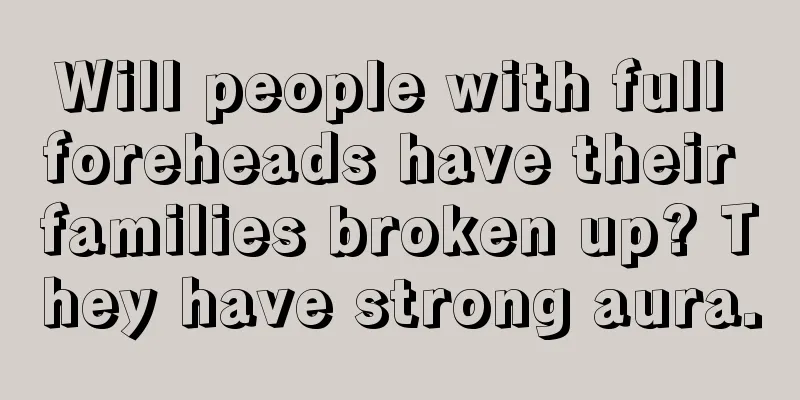 Will people with full foreheads have their families broken up? They have strong aura.