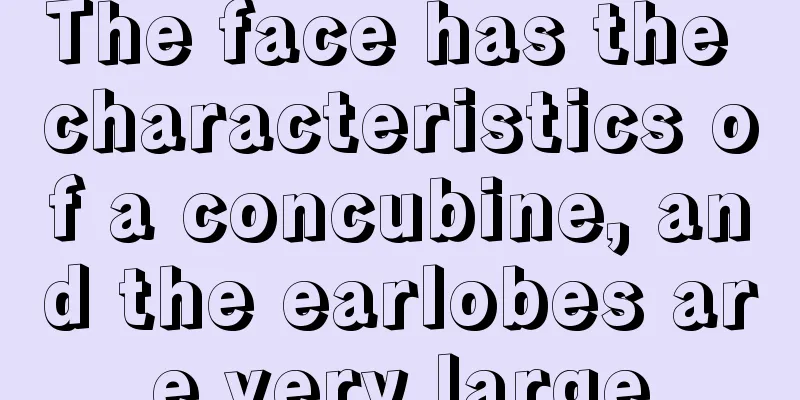 The face has the characteristics of a concubine, and the earlobes are very large