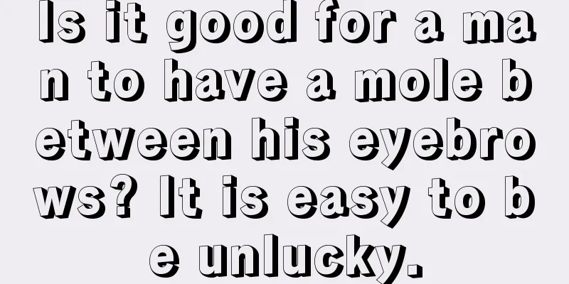 Is it good for a man to have a mole between his eyebrows? It is easy to be unlucky.