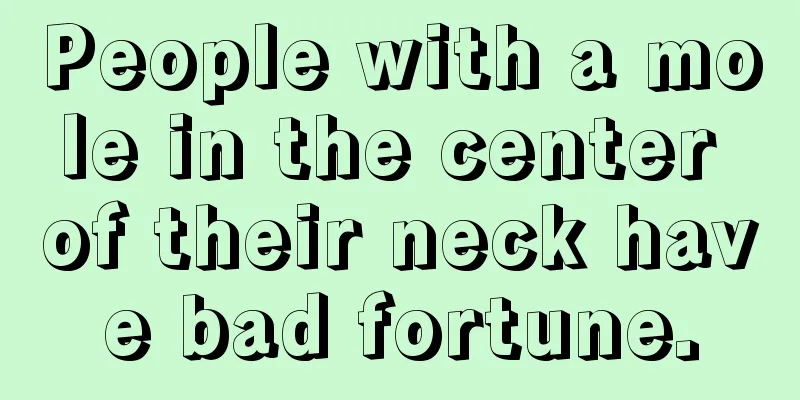 People with a mole in the center of their neck have bad fortune.