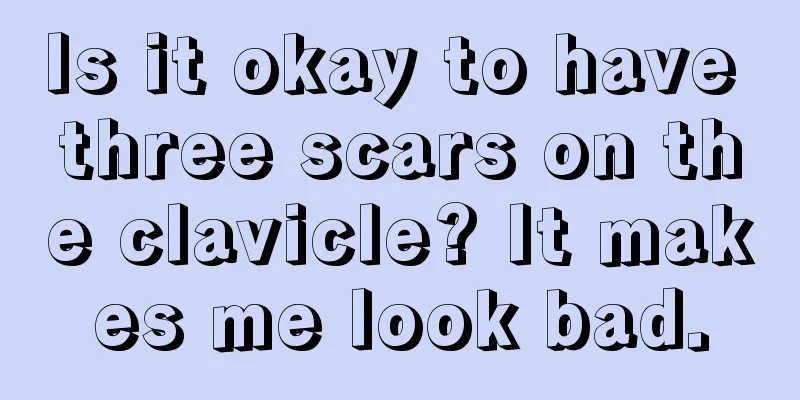 Is it okay to have three scars on the clavicle? It makes me look bad.
