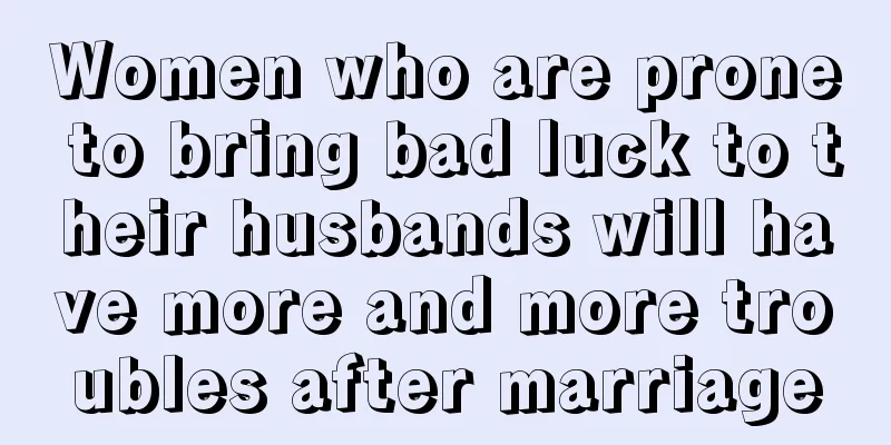 Women who are prone to bring bad luck to their husbands will have more and more troubles after marriage