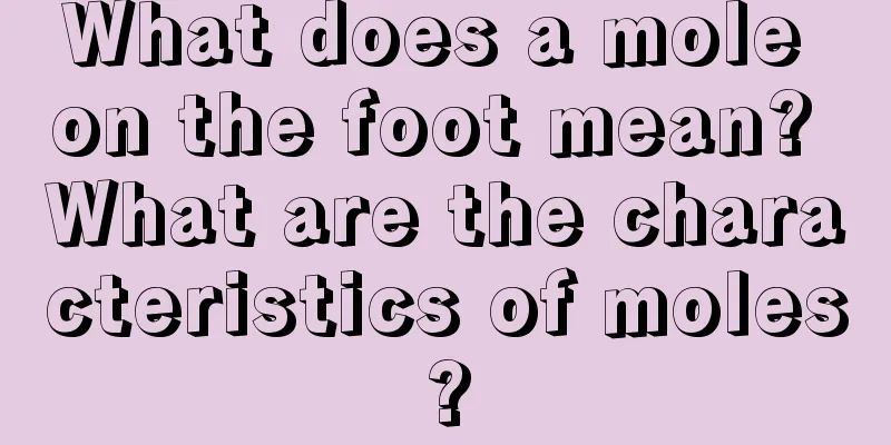What does a mole on the foot mean? What are the characteristics of moles?