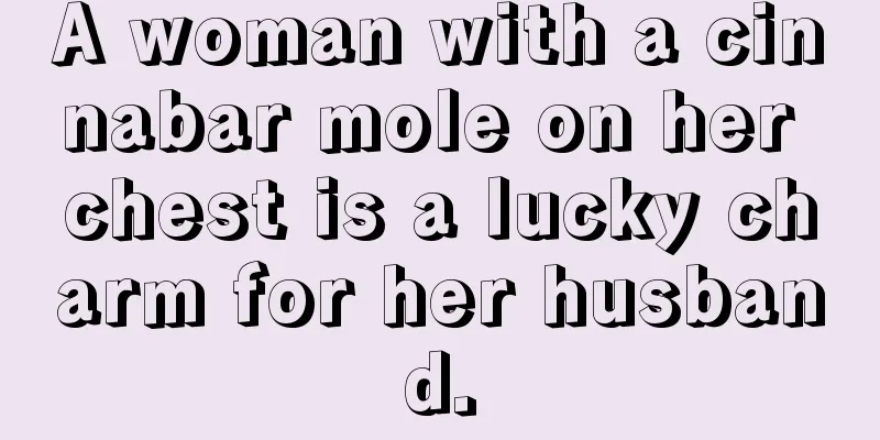 A woman with a cinnabar mole on her chest is a lucky charm for her husband.