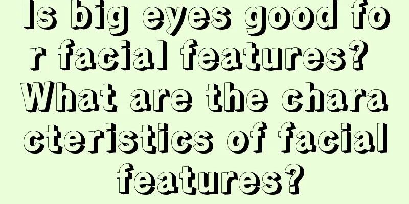 Is big eyes good for facial features? What are the characteristics of facial features?