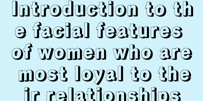 Introduction to the facial features of women who are most loyal to their relationships