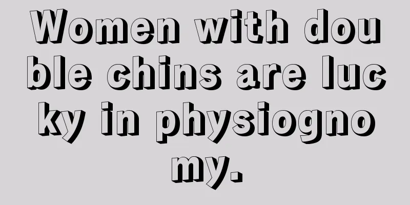 Women with double chins are lucky in physiognomy.