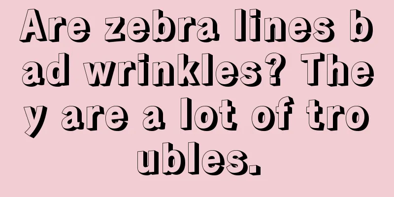Are zebra lines bad wrinkles? They are a lot of troubles.