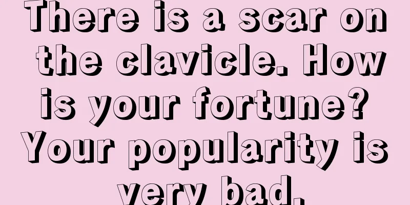 There is a scar on the clavicle. How is your fortune? Your popularity is very bad.