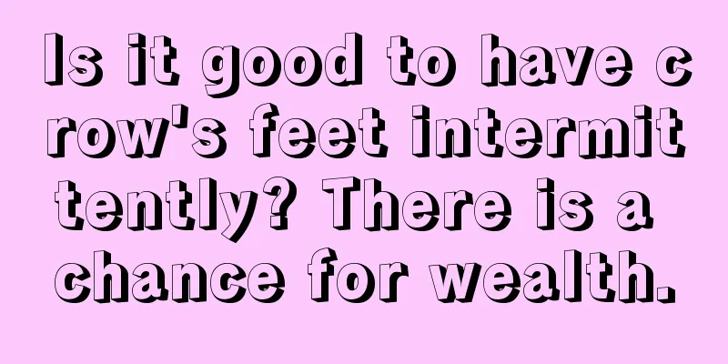 Is it good to have crow's feet intermittently? There is a chance for wealth.