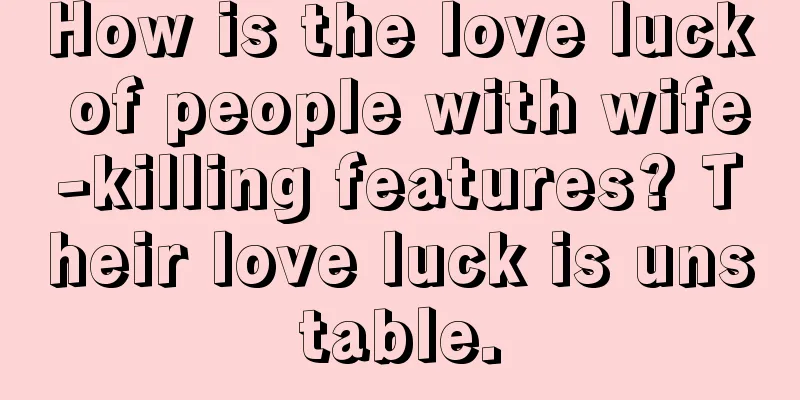 How is the love luck of people with wife-killing features? Their love luck is unstable.