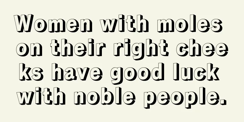 Women with moles on their right cheeks have good luck with noble people.