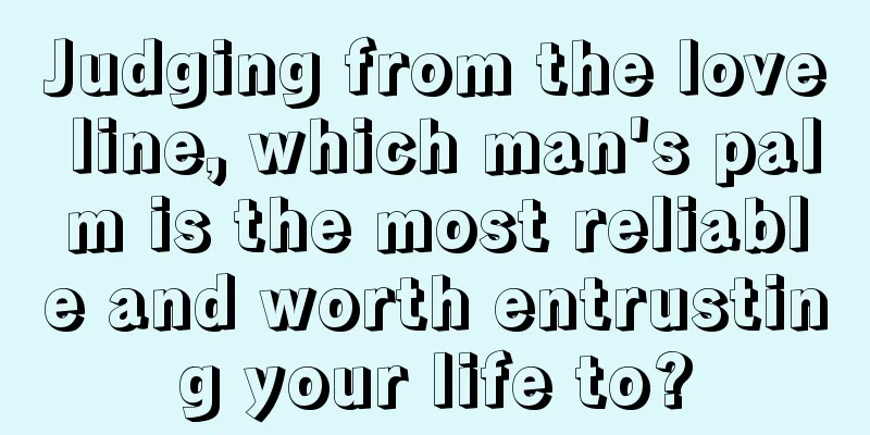 Judging from the love line, which man's palm is the most reliable and worth entrusting your life to?