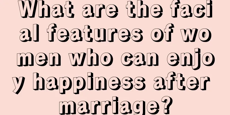 What are the facial features of women who can enjoy happiness after marriage?