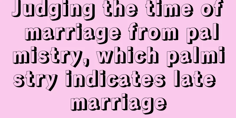 Judging the time of marriage from palmistry, which palmistry indicates late marriage