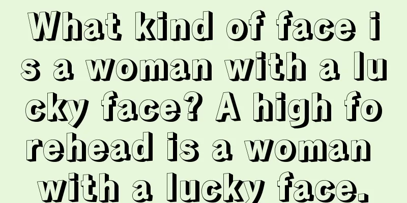 What kind of face is a woman with a lucky face? A high forehead is a woman with a lucky face.