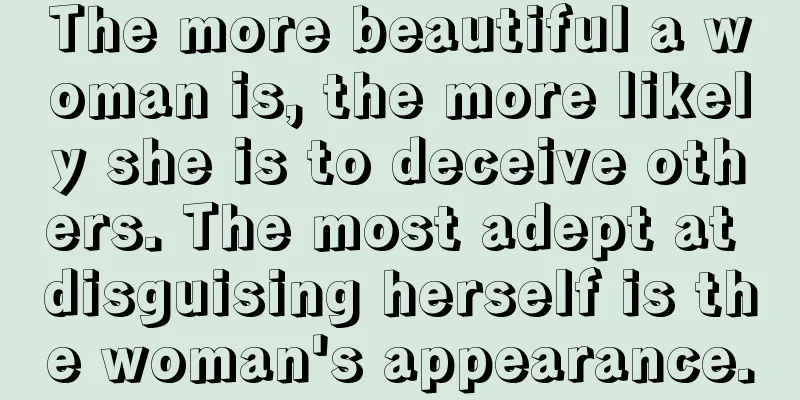The more beautiful a woman is, the more likely she is to deceive others. The most adept at disguising herself is the woman's appearance.