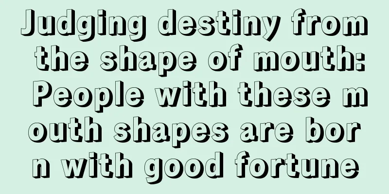 Judging destiny from the shape of mouth: People with these mouth shapes are born with good fortune