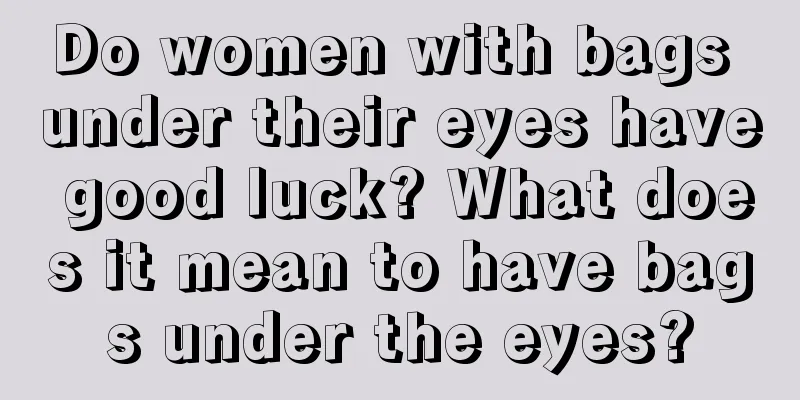 Do women with bags under their eyes have good luck? What does it mean to have bags under the eyes?