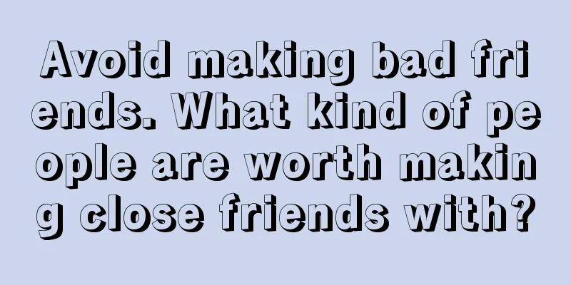 Avoid making bad friends. What kind of people are worth making close friends with?