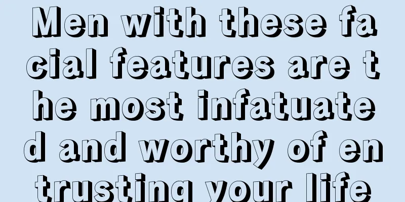 Men with these facial features are the most infatuated and worthy of entrusting your life