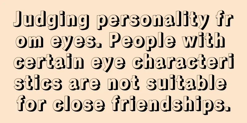 Judging personality from eyes. People with certain eye characteristics are not suitable for close friendships.