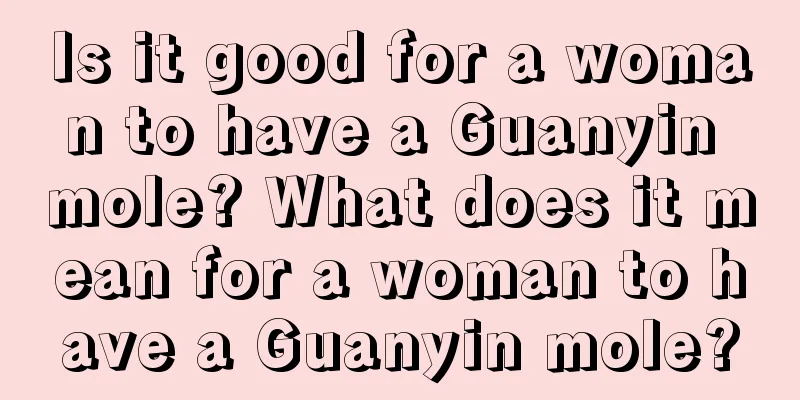 Is it good for a woman to have a Guanyin mole? What does it mean for a woman to have a Guanyin mole?
