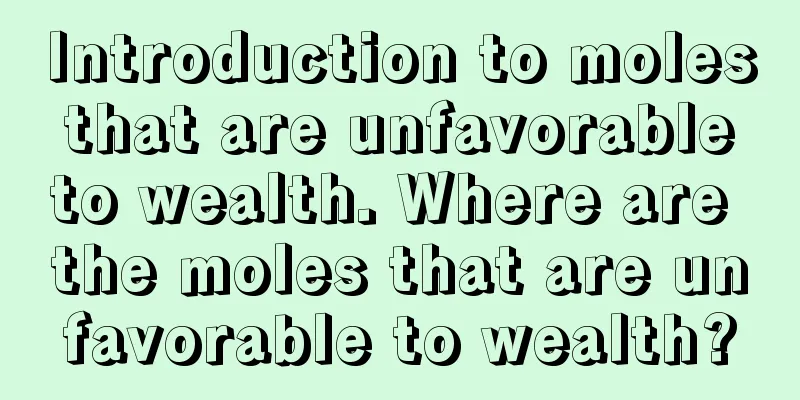 Introduction to moles that are unfavorable to wealth. Where are the moles that are unfavorable to wealth?