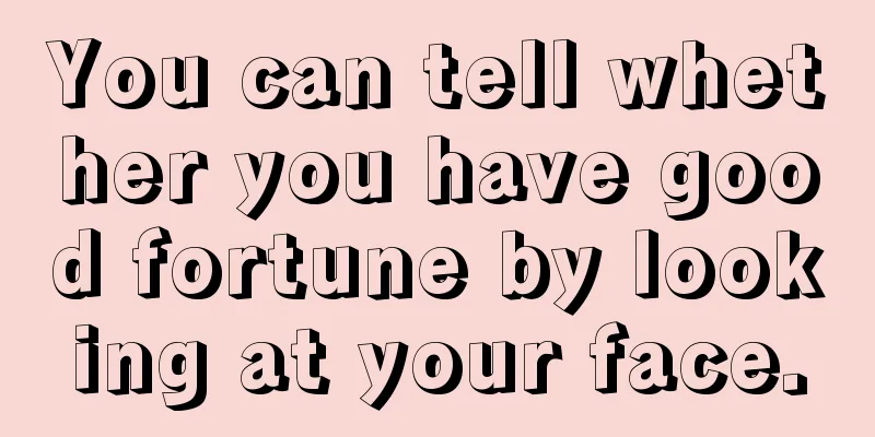You can tell whether you have good fortune by looking at your face.