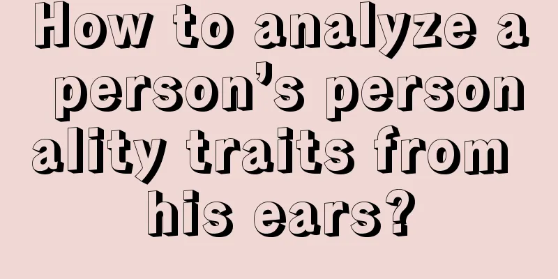 How to analyze a person’s personality traits from his ears?