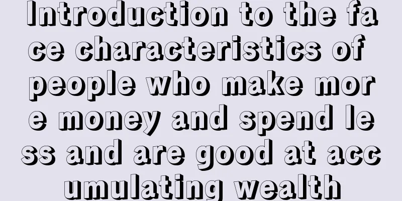 Introduction to the face characteristics of people who make more money and spend less and are good at accumulating wealth