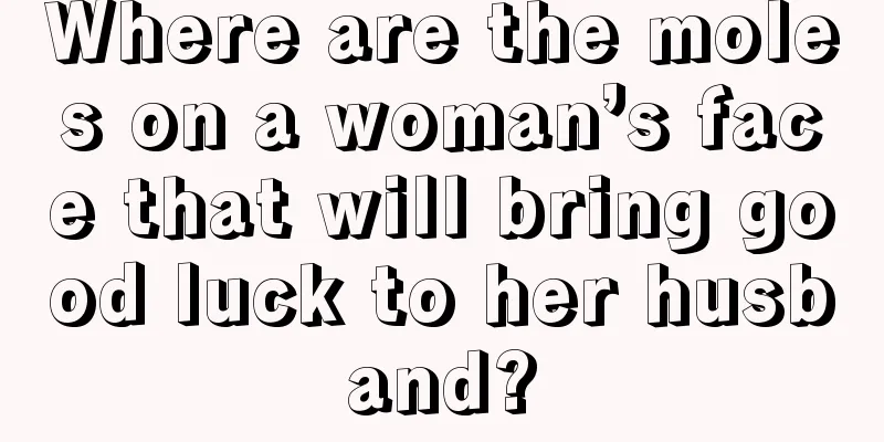 Where are the moles on a woman’s face that will bring good luck to her husband?