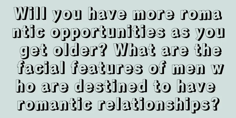 Will you have more romantic opportunities as you get older? What are the facial features of men who are destined to have romantic relationships?
