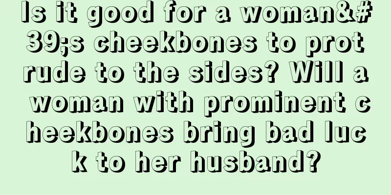 Is it good for a woman's cheekbones to protrude to the sides? Will a woman with prominent cheekbones bring bad luck to her husband?