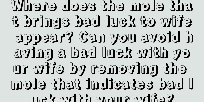 Where does the mole that brings bad luck to wife appear? Can you avoid having a bad luck with your wife by removing the mole that indicates bad luck with your wife?