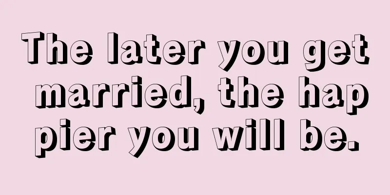 The later you get married, the happier you will be.