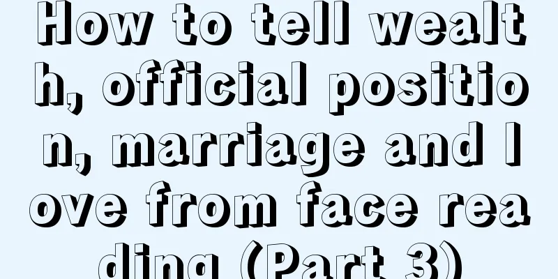 How to tell wealth, official position, marriage and love from face reading (Part 3)