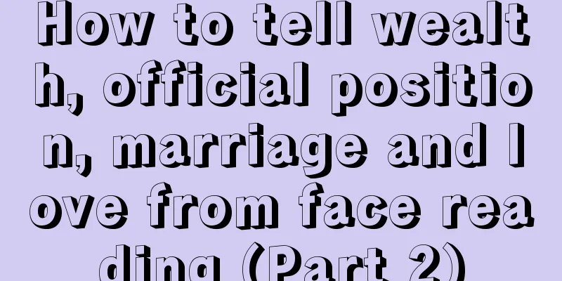 How to tell wealth, official position, marriage and love from face reading (Part 2)