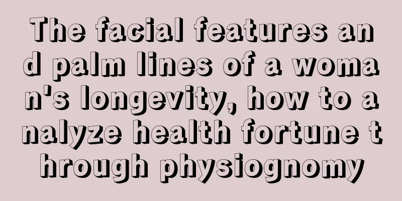 The facial features and palm lines of a woman's longevity, how to analyze health fortune through physiognomy