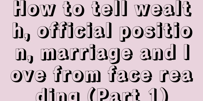 How to tell wealth, official position, marriage and love from face reading (Part 1)