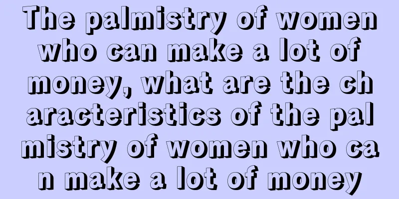 The palmistry of women who can make a lot of money, what are the characteristics of the palmistry of women who can make a lot of money