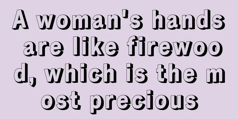 A woman's hands are like firewood, which is the most precious