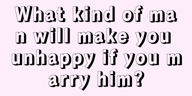 What kind of man will make you unhappy if you marry him?