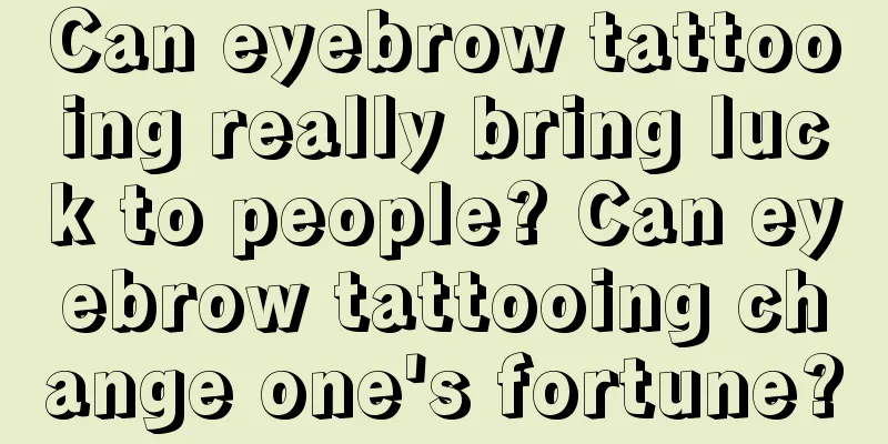 Can eyebrow tattooing really bring luck to people? Can eyebrow tattooing change one's fortune?